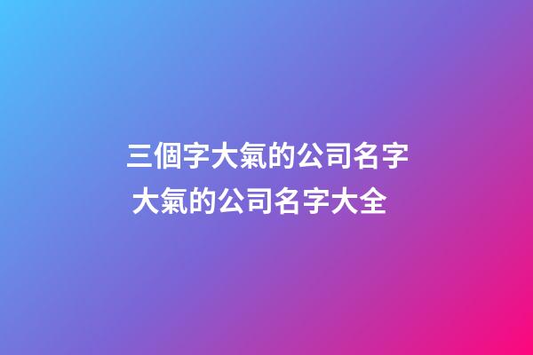 三個字大氣的公司名字 大氣的公司名字大全-第1張-公司起名-玄機派